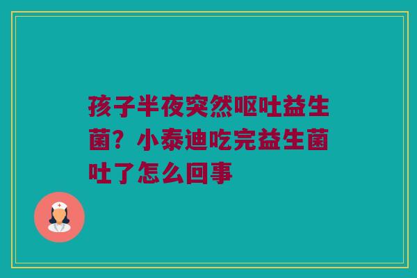 孩子半夜突然益生菌?小泰迪吃完益生菌吐了怎么回事 孩子半夜突然益生菌?小泰迪吃完益生菌吐了怎么回事
