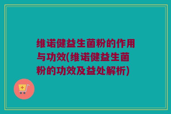 维诺健益生菌粉的作用与功效(维诺健益生菌粉的功效及益处解析) 维诺健益生菌粉的作用与功效(维诺健益生菌粉的功效及益处解析)