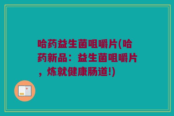 哈药益生菌咀嚼片(哈药新品：益生菌咀嚼片，炼就健康肠道!)