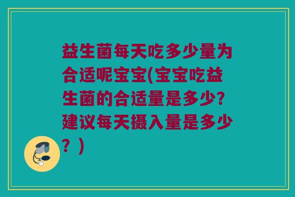 益生菌每天吃多少量为合适呢宝宝(宝宝吃益生菌的合适量是多少？建议每天摄入量是多少？)