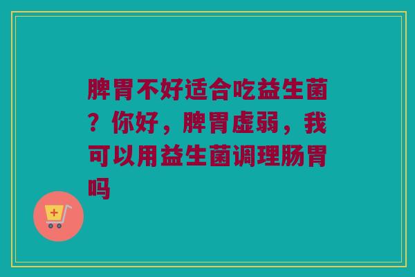 脾胃不好适合吃益生菌？你好，脾胃虚弱，我可以用益生菌调理肠胃吗