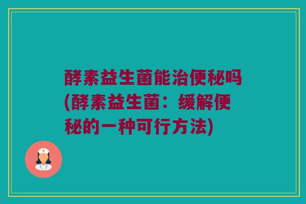 酵素益生菌能治便秘吗(酵素益生菌：缓解便秘的一种可行方法)