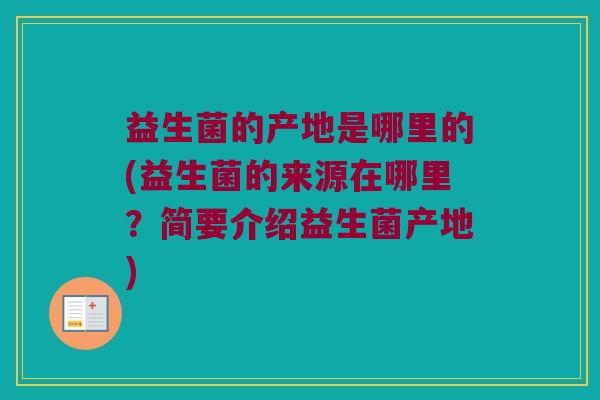 益生菌的产地是哪里的(益生菌的来源在哪里？简要介绍益生菌产地)
