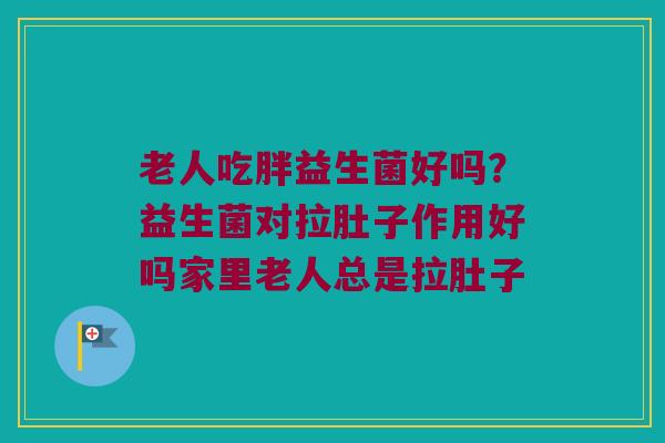 老人吃胖益生菌好吗？益生菌对拉肚子作用好吗家里老人总是拉肚子