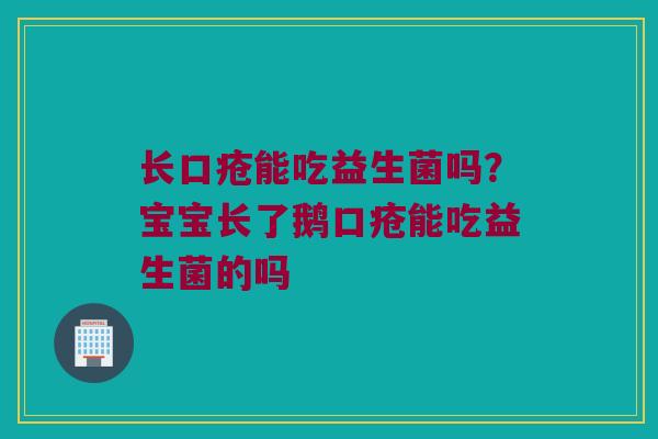 长口疮能吃益生菌吗？宝宝长了鹅口疮能吃益生菌的吗