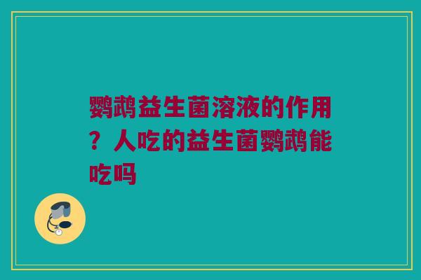 鹦鹉益生菌溶液的作用?人吃的益生菌鹦鹉能吃吗 鹦鹉益生菌溶液的作用?人吃的益生菌鹦鹉能吃吗