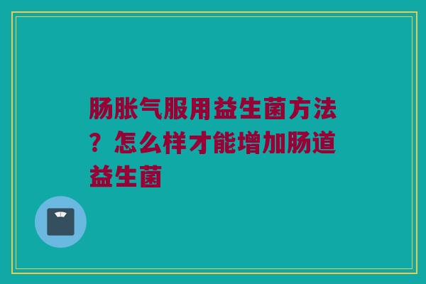 肠胀气服用益生菌方法？怎么样才能增加肠道益生菌