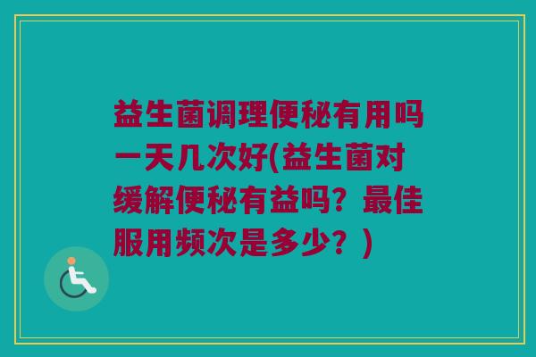 益生菌调理便秘有用吗一天几次好(益生菌对缓解便秘有益吗？最佳服用频次是多少？)