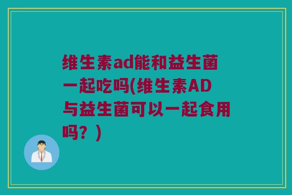 维生素ad能和益生菌一起吃吗(维生素AD与益生菌可以一起食用吗？)