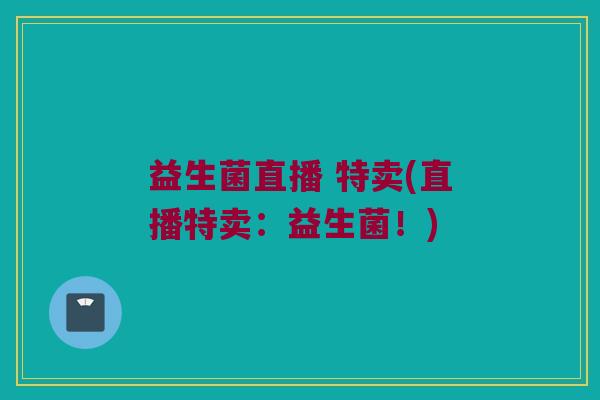 益生菌直播 特卖(直播特卖：益生菌！)
