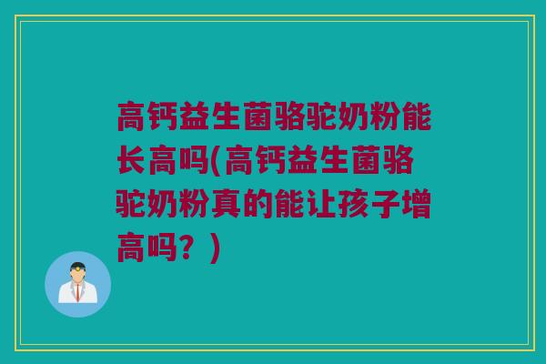 高钙益生菌骆驼奶粉能长高吗(高钙益生菌骆驼奶粉真的能让孩子增高吗？)
