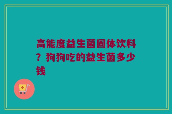 高能度益生菌固体饮料？狗狗吃的益生菌多少钱