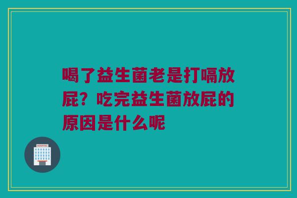 喝了益生菌老是打嗝放屁？吃完益生菌放屁的原因是什么呢