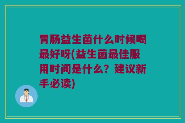 胃肠益生菌什么时候喝最好呀(益生菌最佳服用时间是什么？建议新手必读)