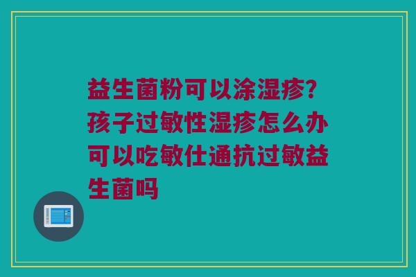 益生菌粉可以涂湿疹？孩子过敏性湿疹怎么办可以吃敏仕通抗过敏益生菌吗