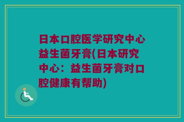日本口腔医学研究中心益生菌牙膏(日本研究中心：益生菌牙膏对口腔健康有帮助)