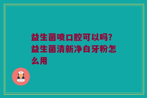 益生菌喷口腔可以吗？益生菌清新净白牙粉怎么用