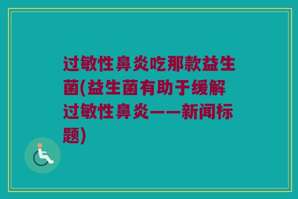 过敏性鼻炎吃那款益生菌(益生菌有助于缓解过敏性鼻炎——新闻标题)