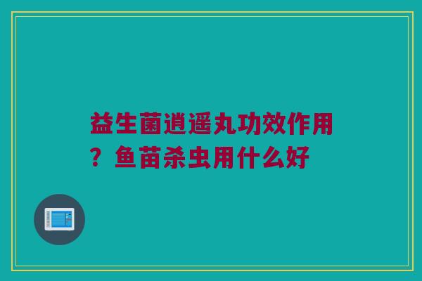 益生菌逍遥丸功效作用？鱼苗杀虫用什么好
