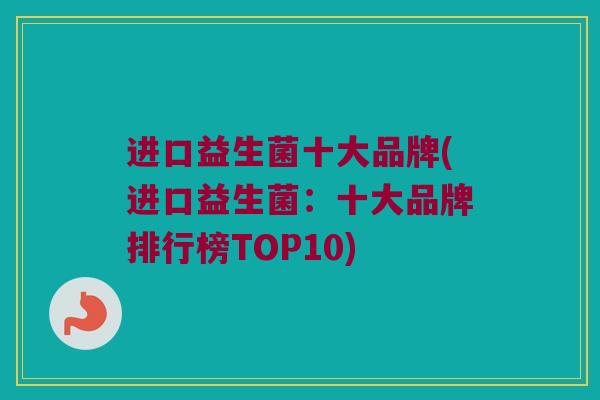 进口益生菌十大品牌(进口益生菌：十大品牌排行榜TOP10)