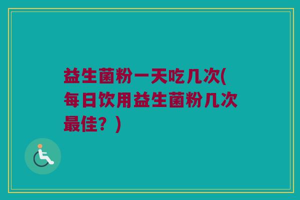 益生菌粉一天吃几次(每日饮用益生菌粉几次最佳？)