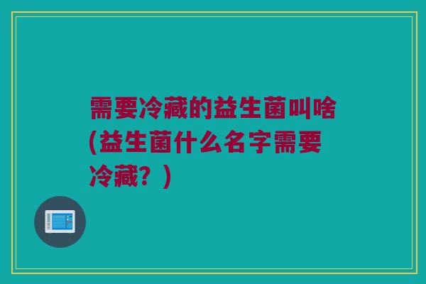 需要冷藏的益生菌叫啥(益生菌什么名字需要冷藏？)