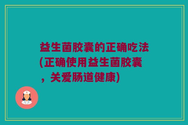 益生菌胶囊的正确吃法(正确使用益生菌胶囊，关爱肠道健康)
