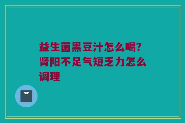 益生菌黑豆汁怎么喝？肾阳不足气短乏力怎么调理
