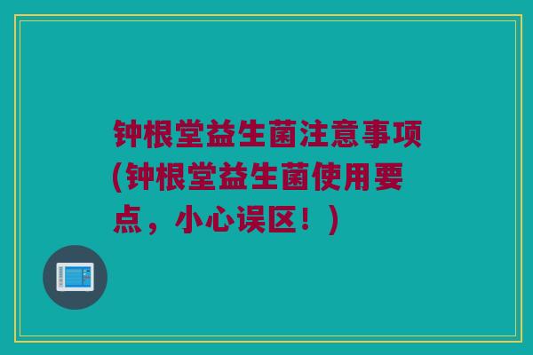 钟根堂益生菌注意事项(钟根堂益生菌使用要点，小心误区！)