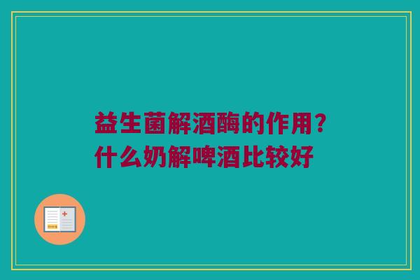 益生菌解酒酶的作用？什么奶解啤酒比较好