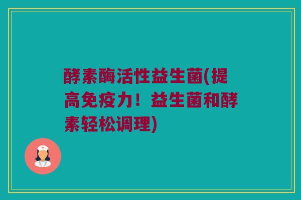 酵素酶活性益生菌(提高免疫力！益生菌和酵素轻松调理)