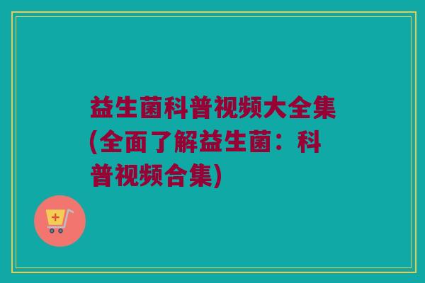 益生菌科普视频大全集(全面了解益生菌：科普视频合集)