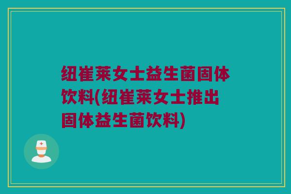 纽崔莱女士益生菌固体饮料(纽崔莱女士推出固体益生菌饮料)