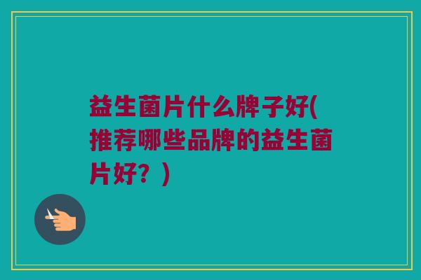 益生菌片什么牌子好(推荐哪些品牌的益生菌片好？)