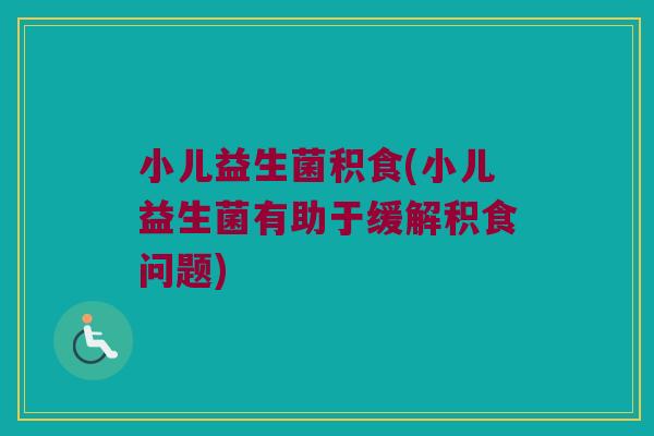 小儿益生菌积食(小儿益生菌有助于缓解积食问题)