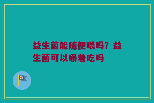 益生菌能随便喂吗？益生菌可以嚼着吃吗