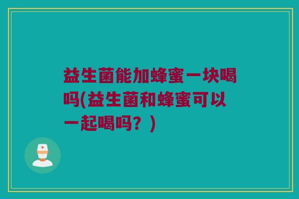 益生菌能加蜂蜜一块喝吗(益生菌和蜂蜜可以一起喝吗？)