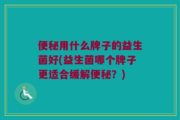 便秘用什么牌子的益生菌好(益生菌哪个牌子更适合缓解便秘？)