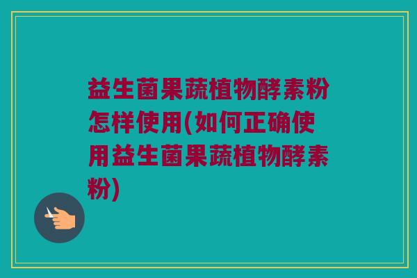益生菌果蔬植物酵素粉怎样使用(如何正确使用益生菌果蔬植物酵素粉)