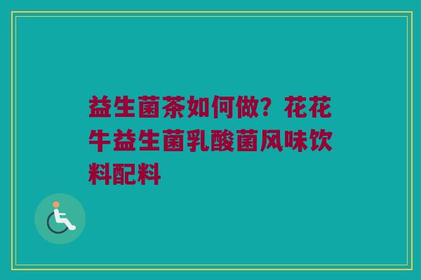 益生菌茶如何做?花花牛益生菌乳酸菌风味饮料配料 益生菌茶如何做?花花牛益生菌乳酸菌风味饮料配料