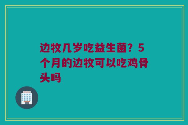 边牧几岁吃益生菌?5个月的边牧可以吃鸡骨头吗 边牧几岁吃益生菌?5个月的边牧可以吃鸡骨头吗