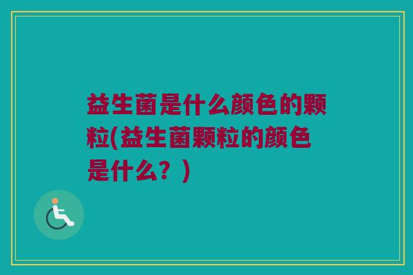 益生菌是什么颜色的颗粒(益生菌颗粒的颜色是什么？)