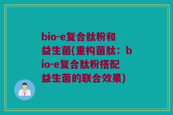 bio-e复合肽粉和益生菌(重构菌肽：bio-e复合肽粉搭配益生菌的联合效果)
