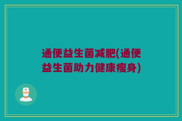 通便益生菌(通便益生菌助力健康瘦身) 通便益生菌(通便益生菌助力健康瘦身)