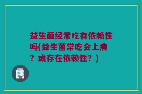 益生菌经常吃有依赖性吗(益生菌常吃会上瘾？或存在依赖性？)