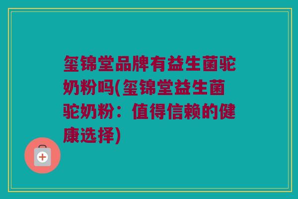 玺锦堂品牌有益生菌驼奶粉吗(玺锦堂益生菌驼奶粉：值得信赖的健康选择)