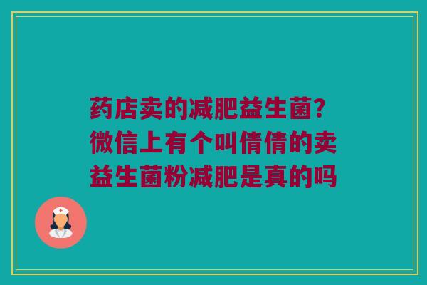 药店卖的减肥益生菌？微信上有个叫倩倩的卖益生菌粉减肥是真的吗
