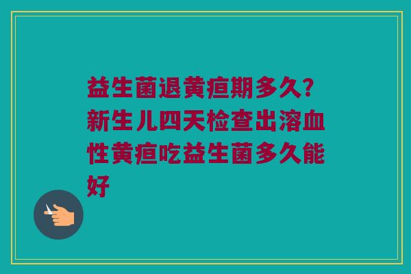 益生菌退黄疸期多久？新生儿四天检查出溶血性黄疸吃益生菌多久能好