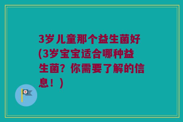 3岁儿童那个益生菌好(3岁宝宝适合哪种益生菌？你需要了解的信息！)