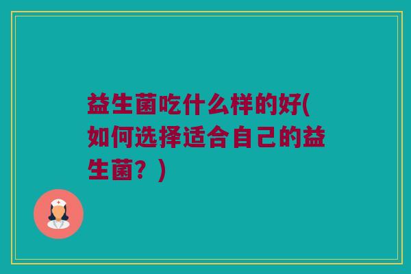 益生菌吃什么样的好(如何选择适合自己的益生菌？)